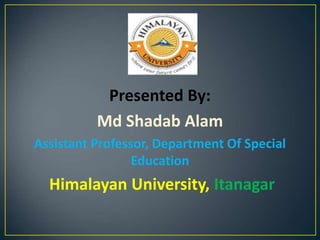 Presented By:
Md Shadab Alam
Assistant Professor, Department Of Special
Education
Himalayan University, Itanagar
 