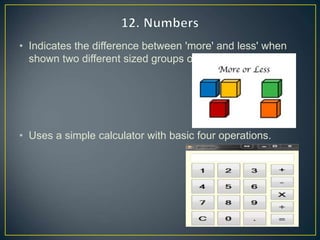 • Indicates the difference between 'more' and less' when
shown two different sized groups of objects.
• Uses a simple calculator with basic four operations.
 