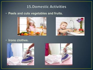 • Peels and cuts vegetables and fruits.
• Irons clothes.
 