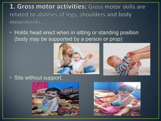 • Holds head erect when in sitting or standing position
(body may be supported by a person or prop)
• Sits without support.
 