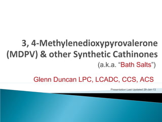 (a.k.a. “Bath Salts”)
Glenn Duncan LPC, LCADC, CCS, ACS
Presentation Last Updated 28-Jan-13
 