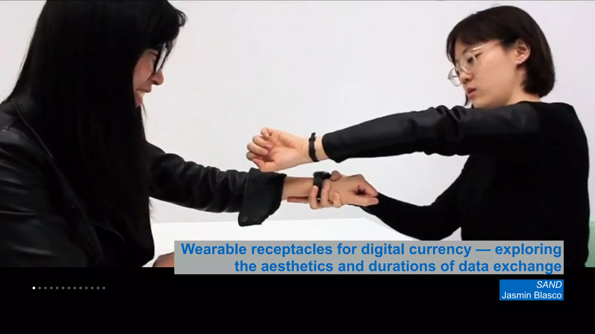 • • • • • • • • • • • • • 
Wearable receptacles for digital currency — exploring 
the aesthetics and durations of data exchange 
SAND 
Jasmin Blasco 
 