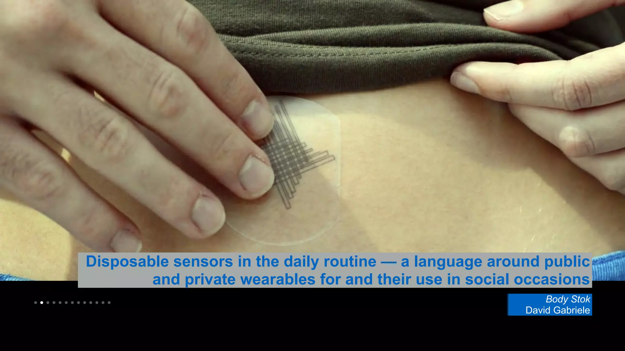 Disposable sensors in the daily routine — a language around public 
• • • • • • • • • • • • • 
and private wearables for and their use in social occasions 
Body Stok 
David Gabriele 
 