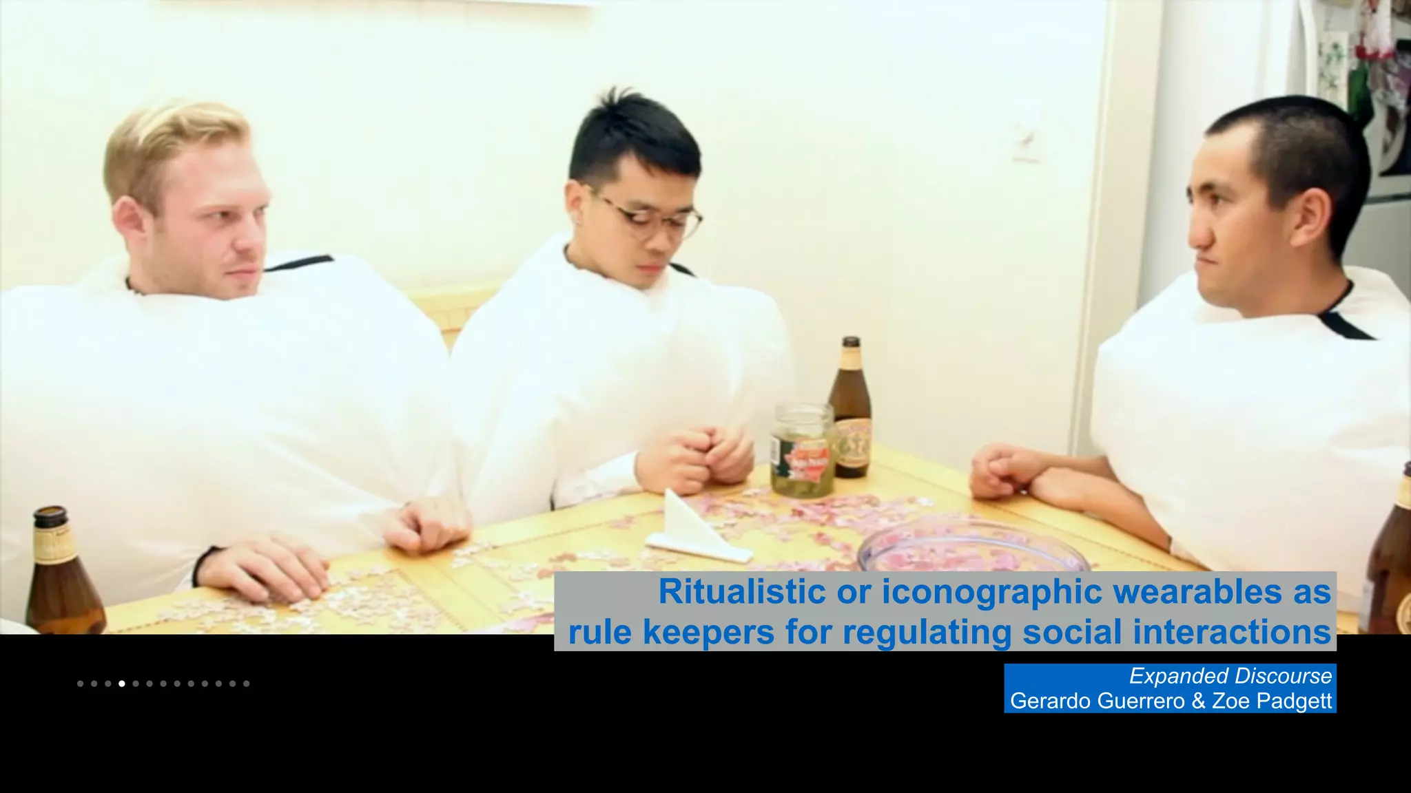 • • • • • • • • • • • • • 
Ritualistic or iconographic wearables as 
rule keepers for regulating social interactions 
Expanded Discourse 
Gerardo Guerrero & Zoe Padgett 
 