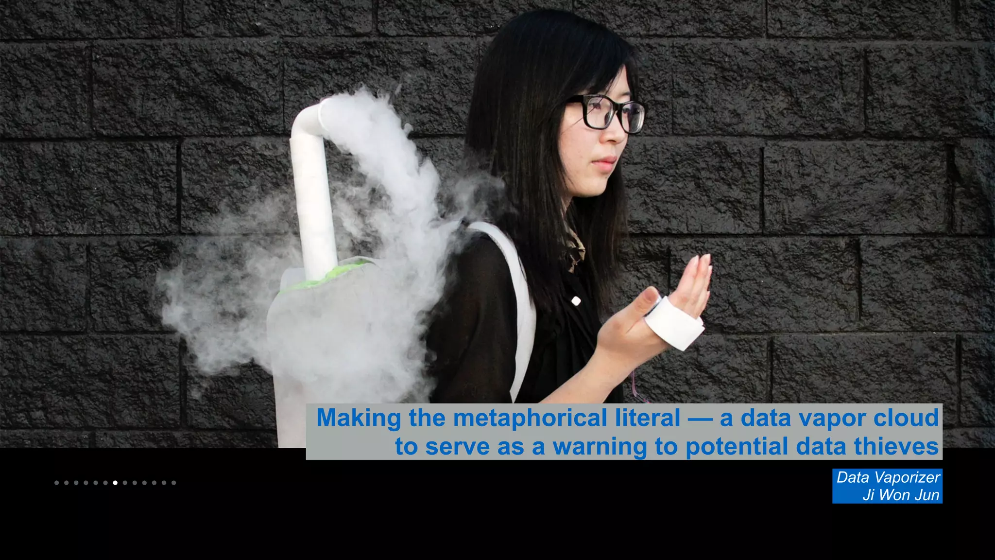 • • • • • • • • • • • • • 
Making the metaphorical literal — a data vapor cloud 
to serve as a warning to potential data thieves 
Data Vaporizer 
Ji Won Jun 
 