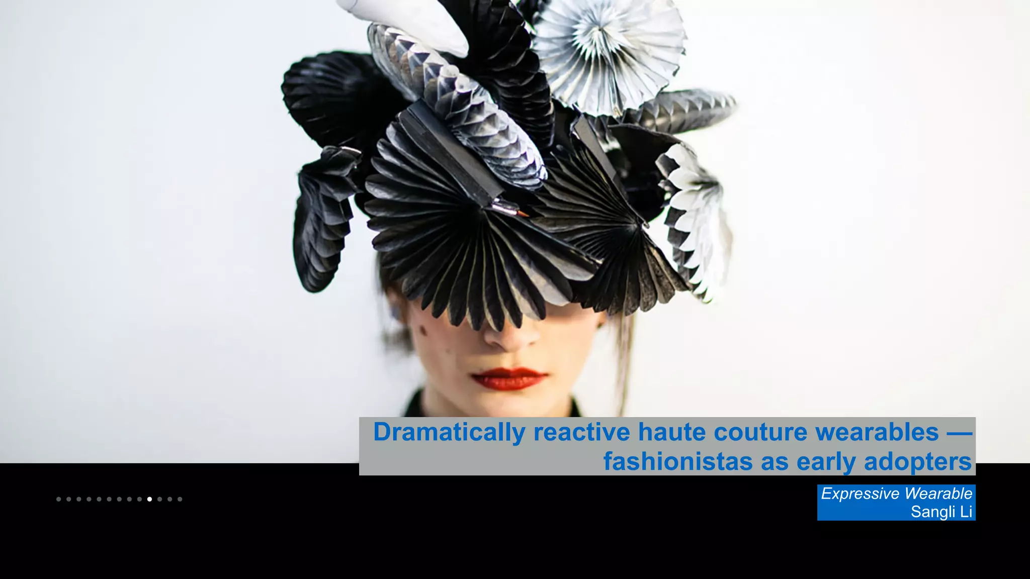 • • • • • • • • • • • • • 
Dramatically reactive haute couture wearables — 
fashionistas as early adopters 
Expressive Wearable 
Sangli Li 
 