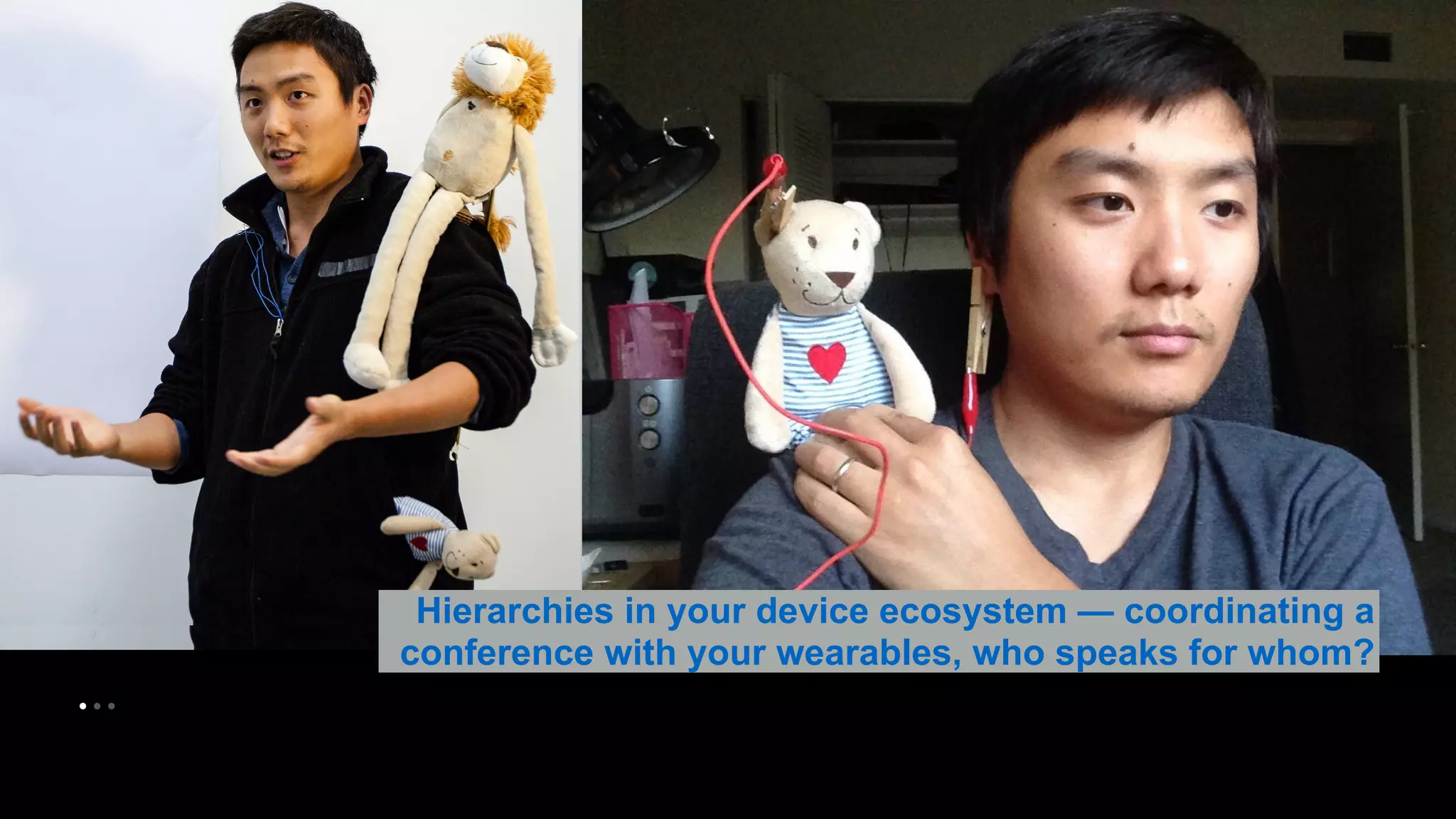• • • 
Hierarchies in your device ecosystem — coordinating a 
conference with your wearables, who speaks for whom? 
 