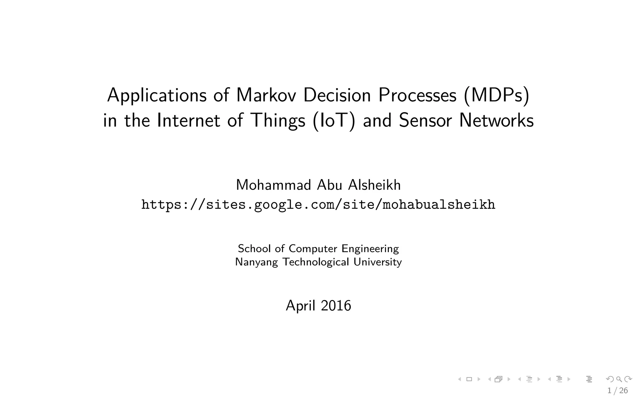 Applications of Markov Decision Processes (MDPs)
in the Internet of Things (IoT) and Sensor Networks
Mohammad Abu Alsheikh
https://sites.google.com/site/mohabualsheikh
School of Computer Engineering
Nanyang Technological University
April 2016
1 / 26
 