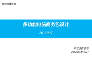 多功能电脑商务包设计
2016/5/7
毕业设计答辩
12工设师 吴翠
2012095344027
 