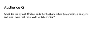 Audience Q
What did the nymph Ondine do to her husband when he committed adultery
and what does that have to do with Medicine?
 