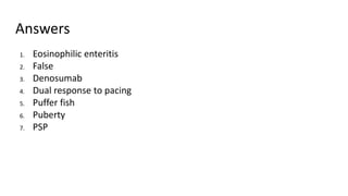 Answers
1. Eosinophilic enteritis
2. False
3. Denosumab
4. Dual response to pacing
5. Puffer fish
6. Puberty
7. PSP
 