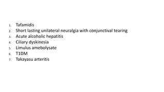 1. Tafamidis
2. Short lasting unilateral neuralgia with conjunctival tearing
3. Acute alcoholic hepatitis
4. Ciliary dyskinesia
5. Limulus amebolysate
6. T1DM
7. Takayasu arteritis
 
