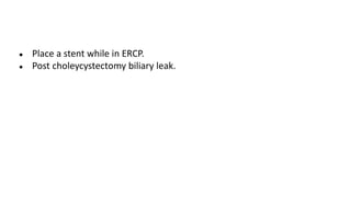 ● Place a stent while in ERCP.
● Post choleycystectomy biliary leak.
 