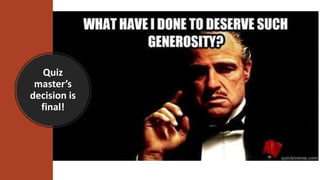 Quiz
master’s
decision is
final!
 