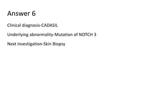 Answer 6
Clinical diagnosis-CADASIL
Underlying abnormality-Mutation of NOTCH 3
Next investigation-Skin Biopsy
 