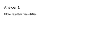 Answer 1
Intravenous fluid resuscitation
 