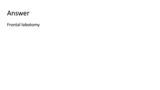 Answer
Frontal lobotomy
 