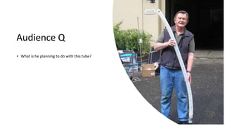 Audience Q
• What is he planning to do with this tube?
 