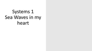 Systems 1
Sea Waves in my
heart
 