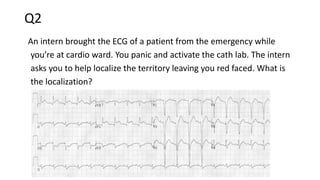Q2
An intern brought the ECG of a patient from the emergency while
you’re at cardio ward. You panic and activate the cath lab. The intern
asks you to help localize the territory leaving you red faced. What is
the localization?
 