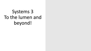Systems 3
To the lumen and
beyond!
 