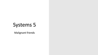 Systems 5
Malignant friends
 