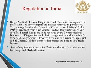 Regulation in India
• Drugs, Medical Devices, Diagnostics and Cosmetics are regulated in
India. That is to say to import a...