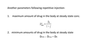 Another parameters following repetitive injection-
1. maximum amount of drug in the body at steady state conc.
2. minimum amounts of drug in the body at steady state
Dmin = Dmax – D0
 
