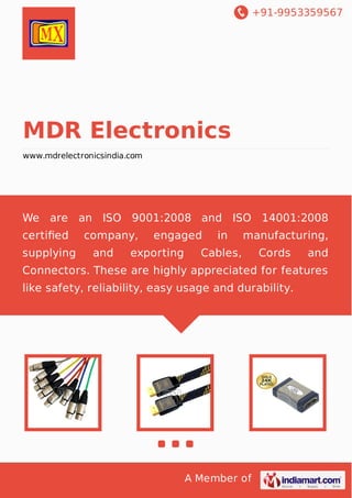 +91-9953359567
A Member of
MDR Electronics
www.mdrelectronicsindia.com
We are an ISO 9001:2008 and ISO 14001:2008
certiﬁed company, engaged in manufacturing,
supplying and exporting Cables, Cords and
Connectors. These are highly appreciated for features
like safety, reliability, easy usage and durability.
 