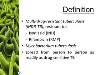 Definition
• Multi-drug-resistant tuberculosis
(MDR-TB), resistant to:
- Isoniazid (INH)
- Rifampicin (RMP)
• Mycobacterium tuberculosis
• spread from person to person as
readily as drug-sensitive TB

 