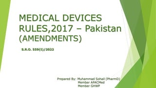 MEDICAL DEVICES
RULES,2017 – Pakistan
(AMENDMENTS)
S.R.O. 559(I)/2022
Prepared By: Muhammad Sohail (PharmD)
Member APACMed
Member GHWP
 