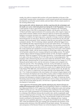 14
MACROECONOMIC DEVELOPMENTS REPORT
September 2022
months, the yields on corporate debt securities will remain dependent on the pace of the
central banks' monetary policy normalisation, overall economic growth and commodity price
developments as well as the sectoral outlook, and most likely will also remain sensitive to
the incoming inflation data.
Stock markets fell, with the sharpest price declines experienced by the technologies and
the health care sectors which had gained most during the Covid-19 pandemic. Following
a small episode of calm in mid-summer, stock markets continued to fall. Particularly,
the hawkish stance of the FRS in containing the inflation, with the policy rate lift-off on
16 March and further rapid normalisation of its monetary policy, had a negative impact on
stock market sentiment. Market concerns about the rapid rise in interest rates potentially
leading to an economic downturn were coupled by expectations of a gradual containment
of inflation. In addition, the high energy prices, especially in Europe, exerted an additional
downward pressure on stock prices. However, the fall was slowed down by the still solid
earnings of the second quarter. Stock valuations in both the euro area and the United States
continued to decline. The US technology industry repeatedly suffered the biggest losses.
The NASDAQ-100 index characterising the US tech stock market fell by 19.1% between
31 March and 6 September. The persistently high oil prices, the uncertainty caused by the
war in Ukraine and the new outbreaks of Covid-19 in China also had a negative impact on
the overall sentiment and contributed to investors turning away from stocks. Stock markets
remained highly volatile, with the mood swinging in a broad range within a day and the
sell-off episodes replaced by price increases during the next trading sessions. The implied
volatility indices, both the European VSTOXX and the US VIX, developed in opposite
directions. While the European VSTOXX index declined by 1.6 percentage points compared
to its spike at the end of February, the US VIX index rose by 6.4 percentage points. The
EuroStoxx index characterising the euro area stock market has declined by 10.9%, whereas
S&P 500 index characterising the US stock market contracted even more sharply, by 13.7%.
During the period under review, only the stock prices of energy sector companies rose
in the euro area (by 5.0%). The technology sector (by 16.4%), the health care sector (by
14.3%) and the insurance sector (by 13.4%) experienced the biggest decline in their stock
prices. Looking at the euro area stock market at a country level, it appears that the decrease
in the Italian FTSE MIB index, the German DAX index and the French CAC 40 index (by
14.2%, 10.7% and 8.3% respectively) were larger than that of the Spanish IBEX 35 index
(by 7.1%). Further developments in the stock markets will continue to largely depend on the
pace of economic development and on the ability of policy makers to balance decisions and
measures, so that to contain the rising inflation without leading to a significant economic
downturn and subsequent revaluation of financial assets. The supply of natural gas during
the heating season in Europe and the possible need for coercive energy saving measures, as
well as the level of the natural gas price, will also have a significant impact on the further
development of stock prices.
A more aggressive US monetary policy and the natural gas price shock in Europe are
putting downward pressure on the euro. From the beginning of March to 6 September, the
euro depreciated further by 10.5% against the US dollar, trading below parity and reaching
0.9904 US dollars per euro. The main developments that contributed to the weakening of
the euro were a faster normalisation of US monetary policy than in the euro area, leading
to a widening of the difference between the two policy rates, and the exceptionally rapid
increase in natural gas prices in Europe. The war in Ukraine and political problems in Italy
also contributed to the depreciation of the euro. Sell-off episodes in high-risk investments
(stocks) contributed to the demand for US dollars, thus weakening the euro. Analysts
expect the euro to gradually appreciate to 1.03 against the US dollar by the end of March
2023. Future developments in the euro exchange rate will depend on the dynamics of the
monetary policy decisions of the FRS and the ECB and future outlooks. The uncertainty
and consequences of the Russian-Ukraine war on the development of the euro area and the
2. FINANCIAL CONDITIONS
 