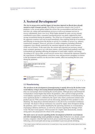 20
MACROECONOMIC DEVELOPMENTS REPORT
September 2022
3. Sectoral Development6
The rise in energy prices and the impact of sanctions imposed on Russia have already
started to erode economic growth. The lifting of restrictions related to the Covid-19
pandemic in the second quarter helped the sectors like accommodation and food service
activities, art, culture and entertainment services as well as air transport services to
recover substantially from a low level. While higher demand for many services already
contributed to price hikes, consumers' purchasing power was partly supported by their
savings accumulated during the pandemic. The actual ties of economic cooperation with
the aggressor countries were not severed immediately, thus enabling build-up of inventories
and delaying or slowing down the decline in activity in a number of sectors (e.g. industry,
construction, transport). However, activities of certain companies (including wholesale
companies) were already restricted by the sanctions imposed on their owners because
of the war in Ukraine. At the same time, the current and expected cost increases caused
many economic operators to act with more caution, which materialised gradually until July
in household real spending (affecting development of retail trade), industry and energy.
According to EC survey data, several services sectors have witnessed the optimism related to
the expectations of lifting pandemic restrictions wane and pessimism strengthen in relation
to the development outlook over the next three months, albeit not reaching the lows seen
during the pandemic.
Chart 18
VALUE ADDED AND GDP IN THE SECOND
QUARTER OF 2022
(changes; %; in brackets: contribution of the sector to
GDP in 2021)
Q2 2022 compared to the pre-pandemic
level (Q4 2019)
Q2 2022 quarter on quarter
–20 –15 –10 –5 10
0 5 25
15 35
20 30
GDP
Financial and insurance activities (3.0)
Trade (13.4)
Construction (5.4)
Health and social care (4.7)
Real estate activities (9.7)
Public administration (7.0)
Mining, energy, water supply (2.7)
Education (4.4)
Manufacturing (11.8%)
Transportation and storage (6.3%)
Agriculture, forestry (4.0)
Information and communication services (5.1)
Accommodation and food service activities (0.9)
Arts, entertainment and recreation,
other services (2.0)
Professional, scientific and technical
activities (7.1)
3.1 Manufacturing
The slowdown in the development of manufacturing is mainly driven by the decline in the
wood industry owing to decreasing demand and profitability. In manufacturing, a monthly
drop was increasingly observed during the second quarter. Although prices and demand for
wood products remain higher than before the pandemic, after a period of high growth the
wood industry experiences a decline affecting the overall performance of manufacturing. A
more significant decline is exhibited by the export value where construction-related wood
products prevail. With construction activity decreasing, demand for these products is also
shrinking. The sharp drop in demand and prices is also driven by overstocked warehouses
in Europe. The desire to fill up warehouses was caused by supply chain disruptions during
the pandemic, and it was further amplified by the upcoming sanctions on wood products
originating in Belarus and Russia, as well as by concerns regarding the shortage of fuel
wood. The fuel wood segment, which accounts for a higher share domestically, remains
strong and is also projected to be robust in the coming years.
The main source of concern regarding further development of both the wood industry
and other manufacturing sectors pertains to energy costs. Production was already ceased
in many companies when the high electricity prices reached the peaks. With profitability
following a downward path and savings accumulated in previous periods shrinking,
6
This chapter analyses GDP and sectoral activity at constant prices, using seasonally and calendar adjusted data (unless
otherwise specified).
3. SECTORAL DEVELOPMENT
 