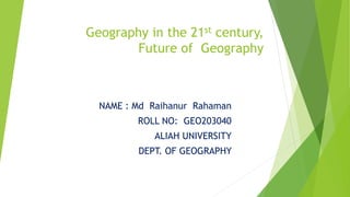 Geography in the 21st century,
Future of Geography
NAME : Md Raihanur Rahaman
ROLL NO: GEO203040
ALIAH UNIVERSITY
DEPT. OF GEOGRAPHY
 