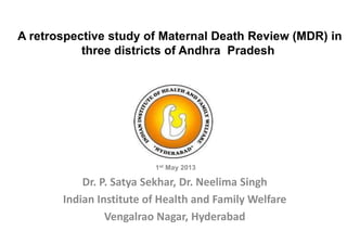 A retrospective study of Maternal Death Review (MDR) in
three districts of Andhra Pradesh
1st May 2013
Dr. P. Satya Sekhar, Dr. Neelima Singh
Indian Institute of Health and Family Welfare
Vengalrao Nagar, Hyderabad
 