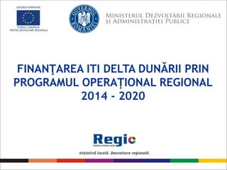 FINANŢAREA ITI DELTA DUNĂRII PRIN
PROGRAMUL OPERAȚIONAL REGIONAL
2014 - 2020
 