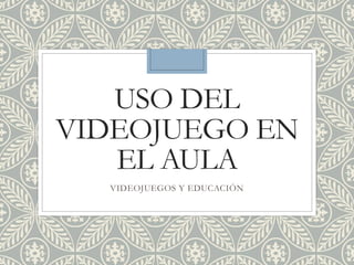 USO DEL
VIDEOJUEGO EN
EL AULA
VIDEOJUEGOS Y EDUCACIÓN
 