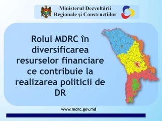 www.mdrc.gov.md
Rolul MDRC în
diversificarea
resurselor financiare
ce contribuie la
realizarea politicii de
DR
 
