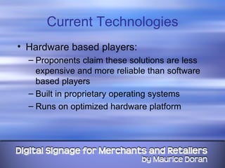 Current Technologies Hardware based players: Proponents claim these solutions are less expensive and more reliable than software based players Built in proprietary operating systems Runs on optimized hardware platform  