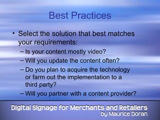 Best Practices Select the solution that best matches your requirements: Is your content mostly video? Will you update the content often? Do you plan to acquire the technology  or farm out the implementation to a  third party? Will you partner with a content provider? 