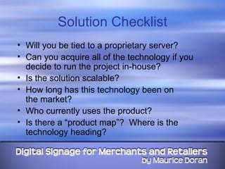Solution Checklist Will you be tied to a proprietary server? Can you acquire all of the technology if you decide to run the project in-house? Is the solution scalable? How long has this technology been on  the market? Who currently uses the product? Is there a “product map”?  Where is the technology heading? 