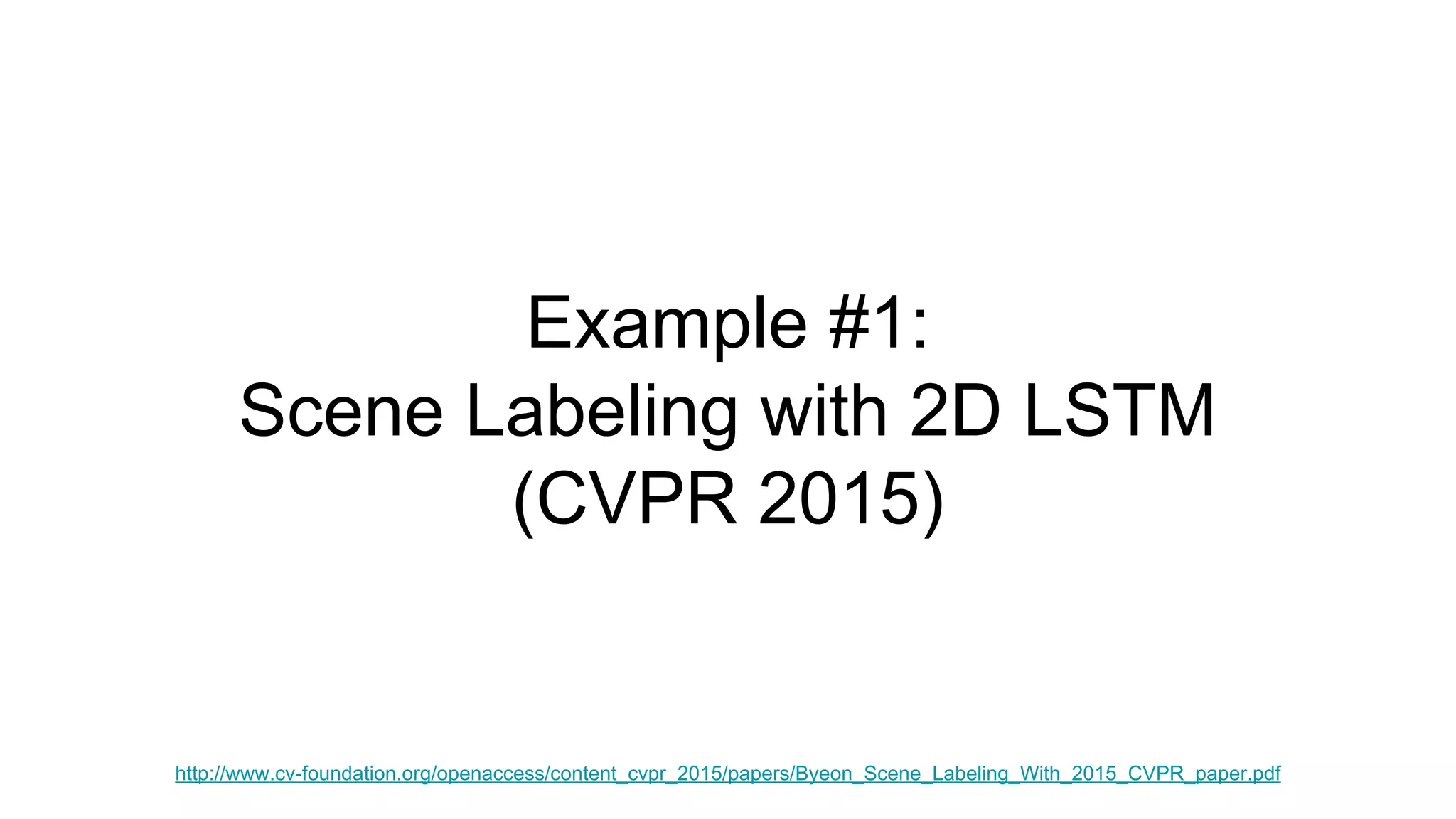 Example #1:
Scene Labeling with 2D LSTM
(CVPR 2015)
http://www.cv-foundation.org/openaccess/content_cvpr_2015/papers/Byeon_Scene_Labeling_With_2015_CVPR_paper.pdf
 