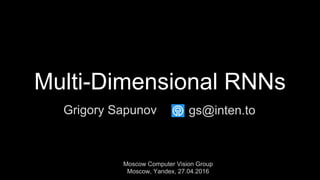 Multi-Dimensional RNNs
Grigory Sapunov
Moscow Computer Vision Group
Moscow, Yandex, 27.04.2016
gs@inten.to
 