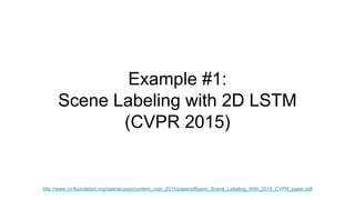 Example #1:
Scene Labeling with 2D LSTM
(CVPR 2015)
http://www.cv-foundation.org/openaccess/content_cvpr_2015/papers/Byeon_Scene_Labeling_With_2015_CVPR_paper.pdf
 
