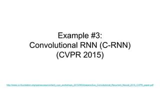 Example #3:
Convolutional RNN (C-RNN)
(CVPR 2015)
http://www.cv-foundation.org/openaccess/content_cvpr_workshops_2015/W03/papers/Zuo_Convolutional_Recurrent_Neural_2015_CVPR_paper.pdf
 