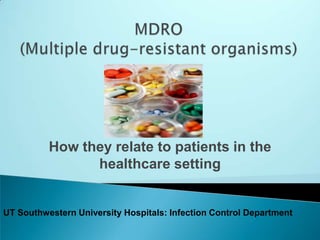MDRO (Multiple drug-resistant organisms) How they relate to patients in the healthcare setting UT Southwestern University Hospitals: Infection Control Department 