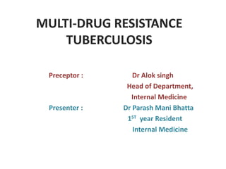 MULTI-DRUG RESISTANCE
TUBERCULOSIS
Preceptor : Dr Alok singh
Head of Department,
Internal Medicine
Presenter : Dr Parash Mani Bhatta
1ST year Resident
Internal Medicine
 