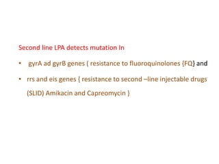 Second line LPA detects mutation In
• gyrA ad gyrB genes ( resistance to fluoroquinolones {FQ} and
• rrs and eis genes { resistance to second –line injectable drugs
(SLID) Amikacin and Capreomycin }
 