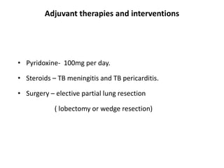 Adjuvant therapies and interventions
• Pyridoxine- 100mg per day.
• Steroids – TB meningitis and TB pericarditis.
• Surgery – elective partial lung resection
( lobectomy or wedge resection)
 
