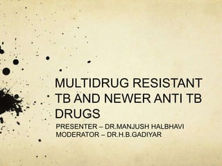MULTIDRUG RESISTANT
TB AND NEWER ANTI TB
DRUGS
PRESENTER – DR.MANJUSH HALBHAVI
MODERATOR – DR.H.B.GADIYAR
 